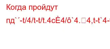 Когда пройдут пд`-t/4/t-t/t.4c4/`4.4,t-t`4-t/4-t/t/t--